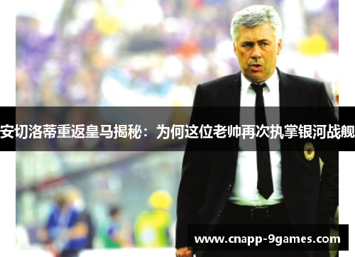 安切洛蒂重返皇马揭秘：为何这位老帅再次执掌银河战舰