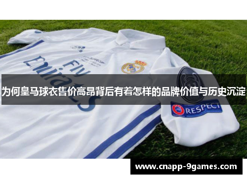 为何皇马球衣售价高昂背后有着怎样的品牌价值与历史沉淀