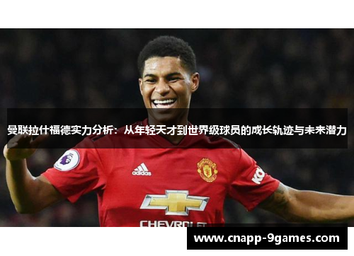 曼联拉什福德实力分析：从年轻天才到世界级球员的成长轨迹与未来潜力