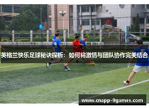 英格兰快乐足球秘诀探析：如何将激情与团队协作完美结合