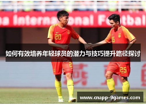 如何有效培养年轻球员的潜力与技巧提升路径探讨 如何有效培养年轻球员的潜力与技巧提升路径探讨
