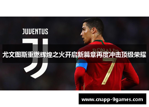 尤文图斯重燃辉煌之火开启新篇章再度冲击顶级荣耀