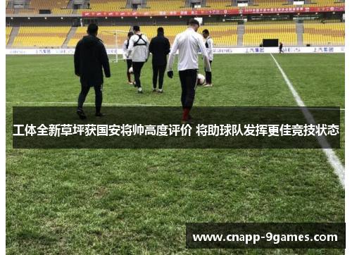 工体全新草坪获国安将帅高度评价 将助球队发挥更佳竞技状态