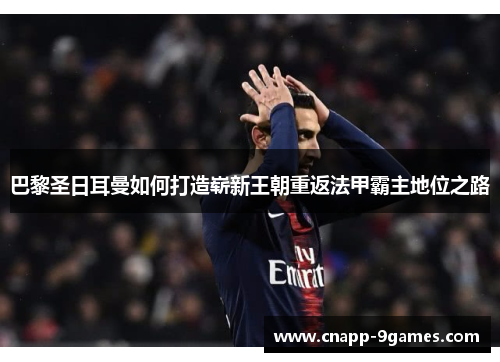 巴黎圣日耳曼如何打造崭新王朝重返法甲霸主地位之路 巴黎圣日耳曼如何打造崭新王朝重返法甲霸主地位之路
