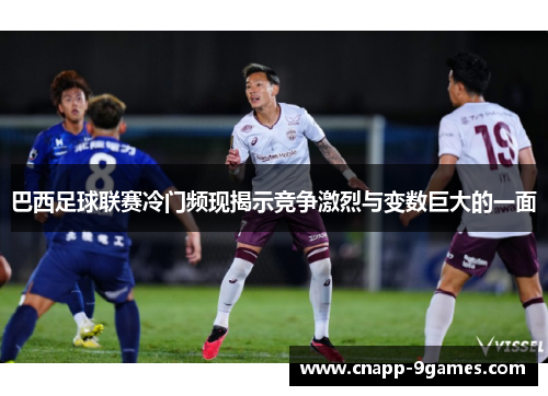 巴西足球联赛冷门频现揭示竞争激烈与变数巨大的一面