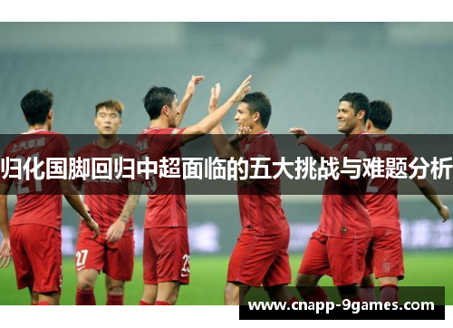 归化国脚回归中超面临的五大挑战与难题分析