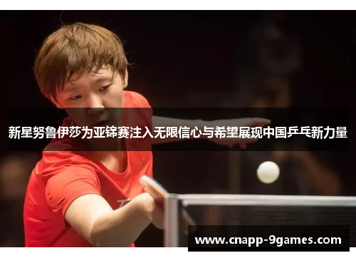 新星努鲁伊莎为亚锦赛注入无限信心与希望展现中国乒乓新力量