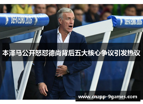 本泽马公开怒怼德尚背后五大核心争议引发热议