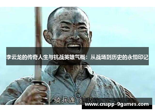 李云龙的传奇人生与抗战英雄气概：从战场到历史的永恒印记