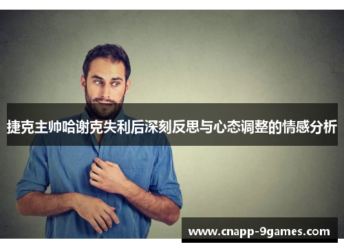 捷克主帅哈谢克失利后深刻反思与心态调整的情感分析 捷克主帅哈谢克失利后深刻反思与心态调整的情感分析