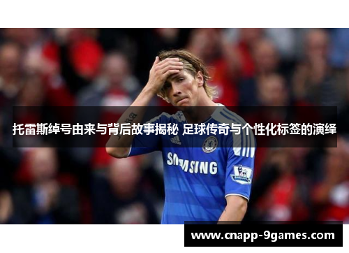 托雷斯绰号由来与背后故事揭秘 足球传奇与个性化标签的演绎