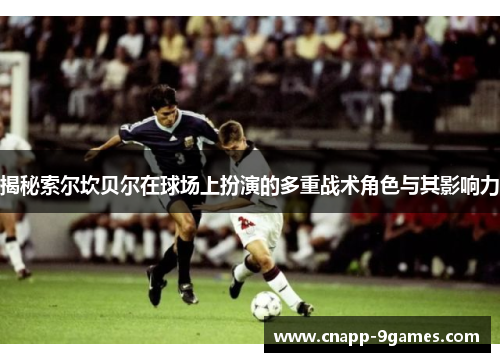 揭秘索尔坎贝尔在球场上扮演的多重战术角色与其影响力