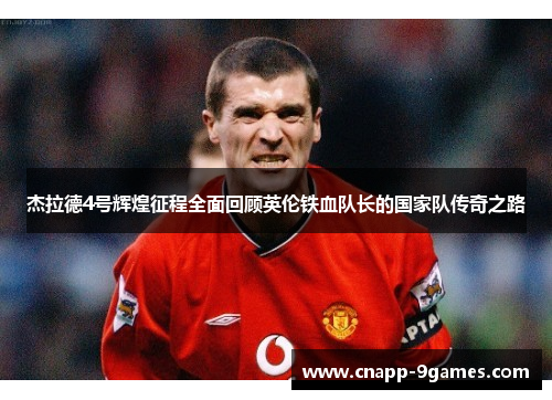 杰拉德4号辉煌征程全面回顾英伦铁血队长的国家队传奇之路