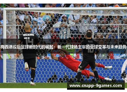 梅西退役后足球新时代的崛起：新一代球场主宰的全球变革与未来趋势