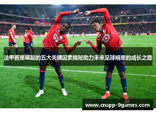 法甲新星崛起的五大关键因素揭秘助力未来足球明星的成长之路 法甲新星崛起的五大关键因素揭秘助力未来足球明星的成长之路