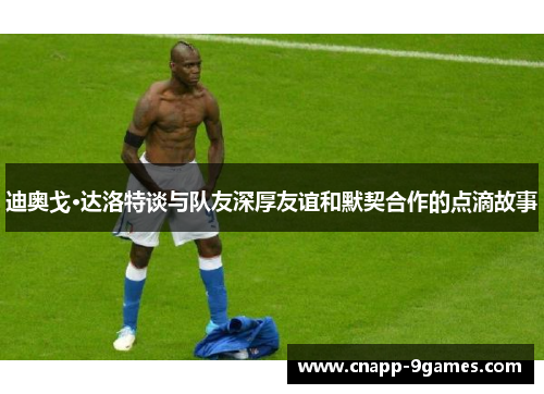 迪奥戈·达洛特谈与队友深厚友谊和默契合作的点滴故事