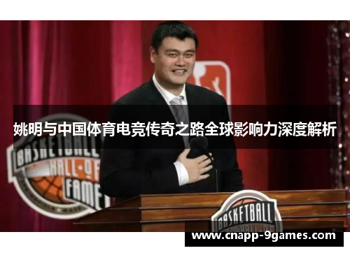 姚明与中国体育电竞传奇之路全球影响力深度解析 姚明与中国体育电竞传奇之路全球影响力深度解析