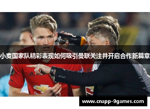 小麦国家队精彩表现如何吸引曼联关注并开启合作新篇章