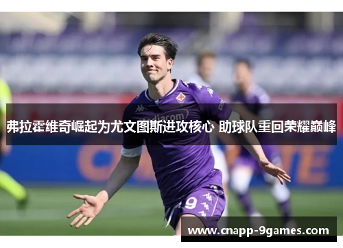 弗拉霍维奇崛起为尤文图斯进攻核心 助球队重回荣耀巅峰 弗拉霍维奇崛起为尤文图斯进攻核心 助球队重回荣耀巅峰