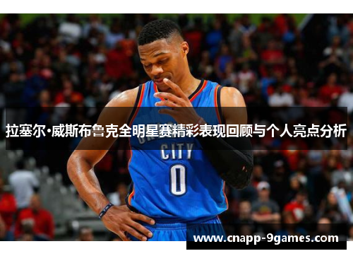 拉塞尔·威斯布鲁克全明星赛精彩表现回顾与个人亮点分析 拉塞尔·威斯布鲁克全明星赛精彩表现回顾与个人亮点分析