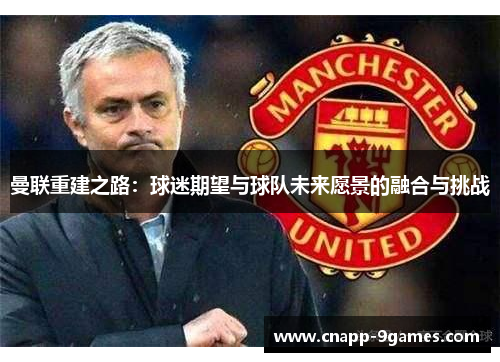 曼联重建之路:球迷期望与球队未来愿景的融合与挑战 曼联重建之路:球迷期望与球队未来愿景的融合与挑战