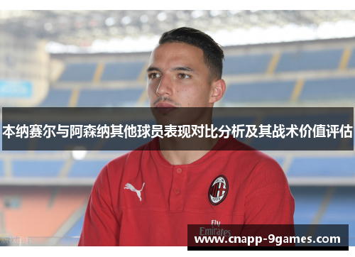 本纳赛尔与阿森纳其他球员表现对比分析及其战术价值评估