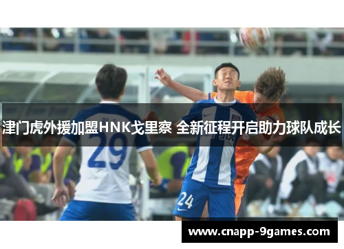 津门虎外援加盟HNK戈里察 全新征程开启助力球队成长