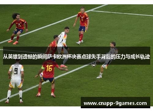 从英雄到遗憾的瞬间萨卡欧洲杯决赛点球失手背后的压力与成长轨迹