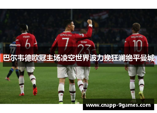 巴尔韦德欧冠主场凌空世界波力挽狂澜绝平曼城