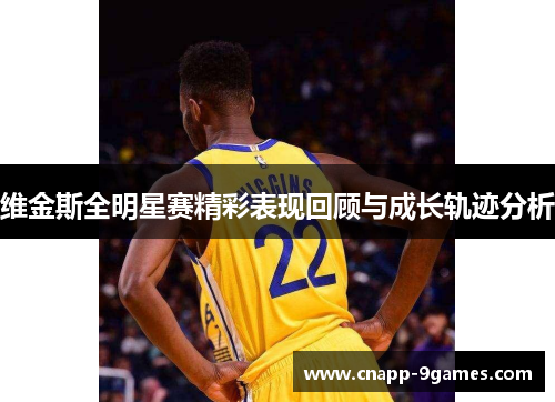 维金斯全明星赛精彩表现回顾与成长轨迹分析