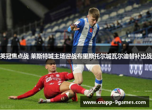 英冠焦点战 莱斯特城主场迎战布里斯托尔城瓦尔迪替补出战