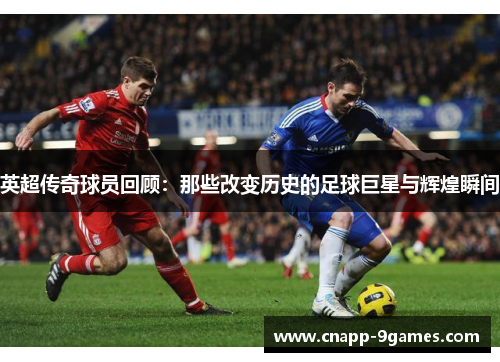 英超传奇球员回顾：那些改变历史的足球巨星与辉煌瞬间