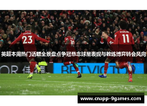 英超本周热门话题全景盘点争冠悬念球星表现与教练博弈转会风向