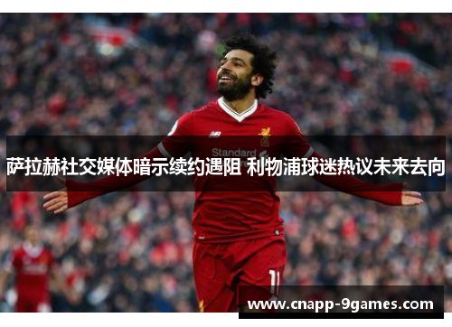 萨拉赫社交媒体暗示续约遇阻 利物浦球迷热议未来去向