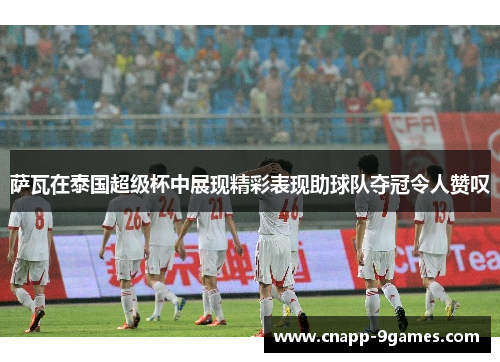 萨瓦在泰国超级杯中展现精彩表现助球队夺冠令人赞叹