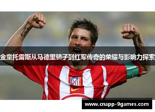 金童托雷斯从马德里骄子到红军传奇的荣耀与影响力探索