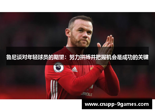 鲁尼谈对年轻球员的期望：努力拼搏并把握机会是成功的关键