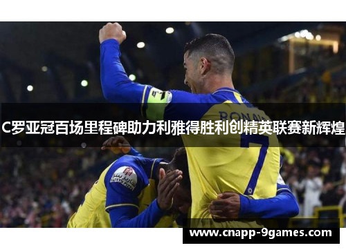 C罗亚冠百场里程碑助力利雅得胜利创精英联赛新辉煌 C罗亚冠百场里程碑助力利雅得胜利创精英联赛新辉煌