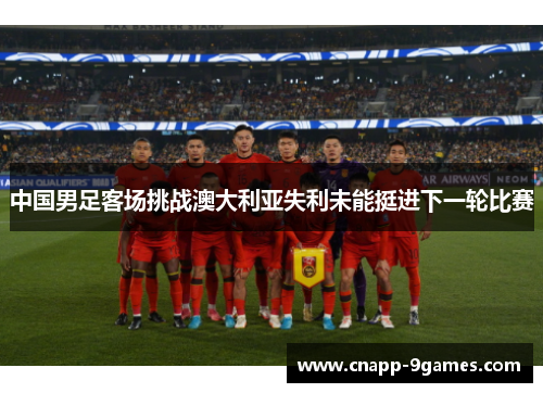 中国男足客场挑战澳大利亚失利未能挺进下一轮比赛 中国男足客场挑战澳大利亚失利未能挺进下一轮比赛