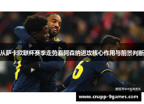 从萨卡欧联杯赛季走势看阿森纳进攻核心作用与前景判断 从萨卡欧联杯赛季走势看阿森纳进攻核心作用与前景判断